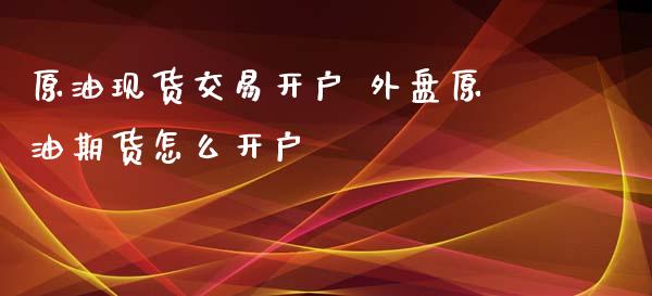 原油现货交易开户 外盘原油期货怎么开户_https://www.xyskdbj.com_原油行情_第1张