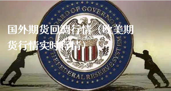 国外期货回调行情（欧美期货行情实时行情）_https://www.xyskdbj.com_期货平台_第1张