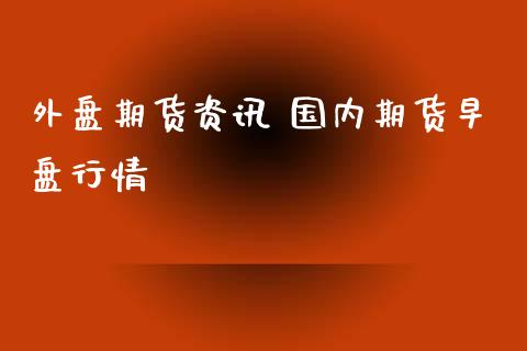 外盘期货资讯 国内期货早盘行情_https://www.xyskdbj.com_期货平台_第1张