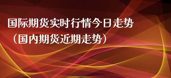 国际期货实时行情今日走势（国内期货近期走势）_https://www.xyskdbj.com_期货手续费_第1张