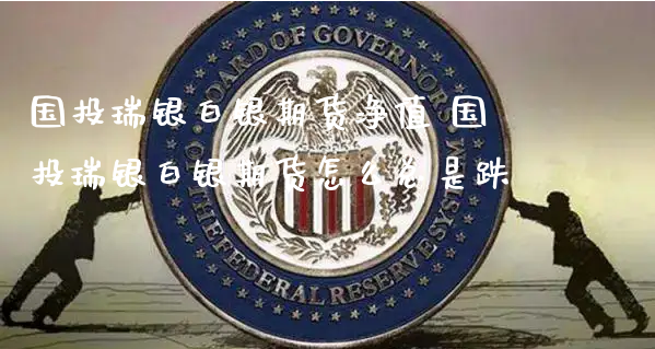 国投瑞银白银期货净值 国投瑞银白银期货怎么总是跌_https://www.xyskdbj.com_期货平台_第1张