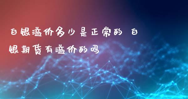 白银溢价多少是正常的 白银期货有溢价的吗_https://www.xyskdbj.com_期货学院_第1张