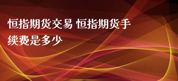 恒指期货交易 恒指期货手续费是多少_https://www.xyskdbj.com_原油行情_第1张