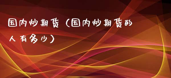 国内炒期货（国内炒期货的人有多少）_https://www.xyskdbj.com_期货学院_第1张