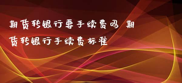 期货转银行要手续费吗 期货转银行手续费标准_https://www.xyskdbj.com_期货平台_第1张