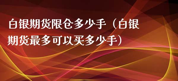 白银期货限仓多少手（白银期货最多可以买多少手）_https://www.xyskdbj.com_期货行情_第1张