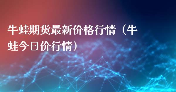 牛蛙期货最新价格行情（牛蛙今日价行情）_https://www.xyskdbj.com_原油行情_第1张