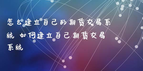 怎么建立自己的期货交易系统 如何建立自己期货交易系统_https://www.xyskdbj.com_期货学院_第1张