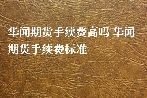 华闻期货手续费高吗 华闻期货手续费标准_https://www.xyskdbj.com_期货行情_第1张