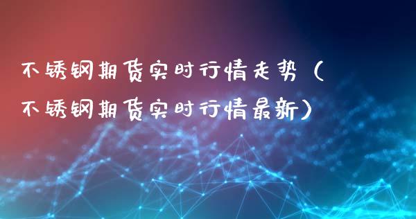 不锈钢期货实时行情走势（不锈钢期货实时行情最新）_https://www.xyskdbj.com_期货平台_第1张