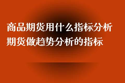 商品期货用什么指标分析 期货做趋势分析的指标_https://www.xyskdbj.com_期货手续费_第1张