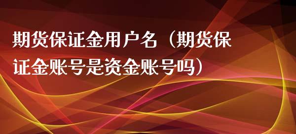 期货保证金用户名（期货保证金账号是资金账号吗）_https://www.xyskdbj.com_期货手续费_第1张