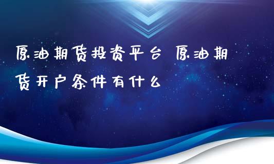 原油期货投资平台 原油期货开户条件有什么_https://www.xyskdbj.com_期货学院_第1张