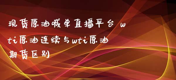 现货原油喊单直播平台 wti原油连续与wti原油期货区别_https://www.xyskdbj.com_期货平台_第1张