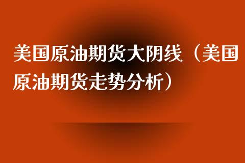 美国原油期货大阴线（美国原油期货走势分析）_https://www.xyskdbj.com_期货平台_第1张