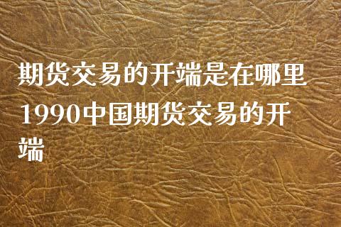 期货交易的开端是在哪里 1990中国期货交易的开端_https://www.xyskdbj.com_原油直播_第1张