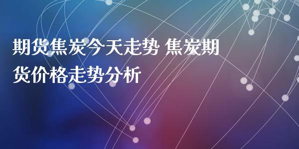 期货焦炭今天走势 焦炭期货价格走势分析_https://www.xyskdbj.com_期货平台_第1张