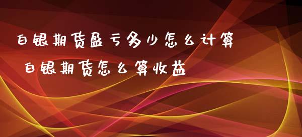 白银期货盈亏多少怎么计算 白银期货怎么算收益_https://www.xyskdbj.com_期货平台_第1张