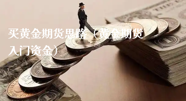 买黄金期货思路（黄金期货入门资金）_https://www.xyskdbj.com_期货行情_第1张