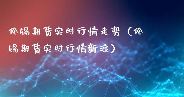 伦锡期货实时行情走势（伦锡期货实时行情新浪）_https://www.xyskdbj.com_期货学院_第1张