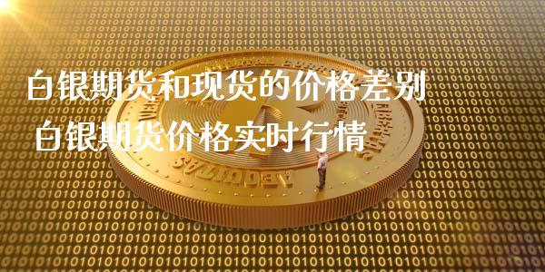 白银期货和现货的价格差别 白银期货价格实时行情_https://www.xyskdbj.com_原油直播_第1张