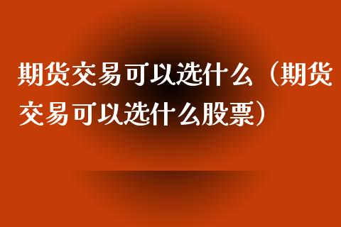 期货交易可以选什么（期货交易可以选什么股票）_https://www.xyskdbj.com_原油行情_第1张