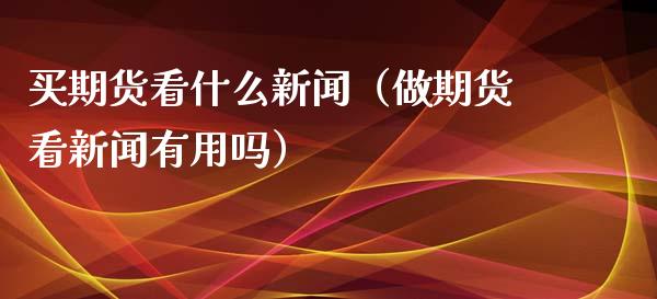 买期货看什么新闻（做期货看新闻有用吗）_https://www.xyskdbj.com_期货学院_第1张