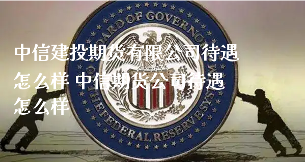 中信建投期货有限公司待遇怎么样 中信期货公司待遇怎么样_https://www.xyskdbj.com_期货学院_第1张