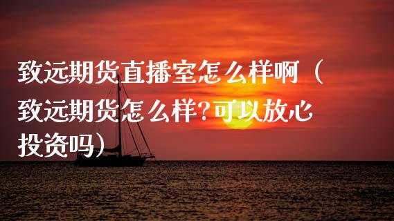 致远期货直播室怎么样啊（致远期货怎么样?可以放心投资吗）_https://www.xyskdbj.com_期货手续费_第1张