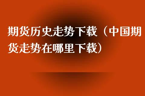 期货历史走势下载（中国期货走势在哪里下载）_https://www.xyskdbj.com_期货学院_第1张