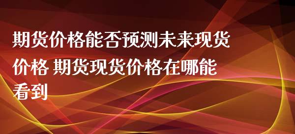 期货价格能否预测未来现货价格 期货现货价格在哪能看到_https://www.xyskdbj.com_期货学院_第1张