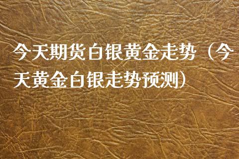 今天期货白银黄金走势（今天黄金白银走势预测）_https://www.xyskdbj.com_期货学院_第1张