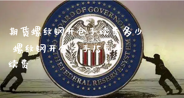 期货螺纹钢开仓手续费多少 螺纹钢开仓一手15元手续费_https://www.xyskdbj.com_原油行情_第1张