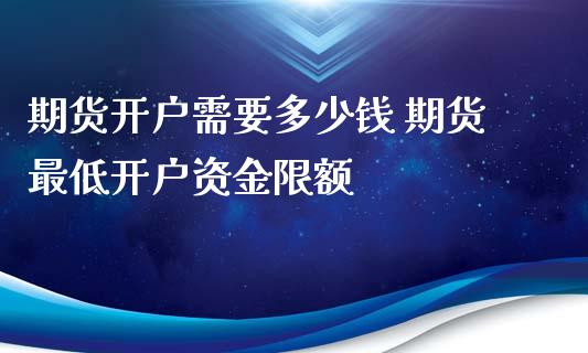 期货开户需要多少钱 期货最低开户资金限额_https://www.xyskdbj.com_原油行情_第1张