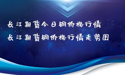 长江期货今日铜价格行情 长江期货铜价格行情走势图_https://www.xyskdbj.com_期货平台_第1张