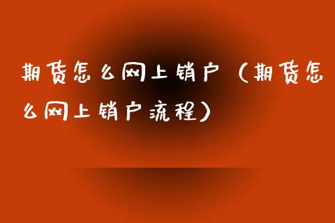 期货怎么网上销户（期货怎么网上销户流程）_https://www.xyskdbj.com_原油直播_第1张