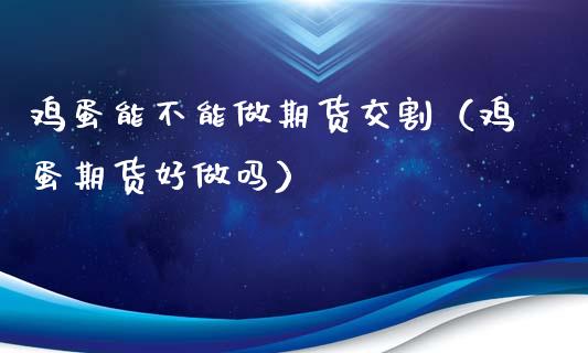 鸡蛋能不能做期货交割（鸡蛋期货好做吗）_https://www.xyskdbj.com_原油直播_第1张