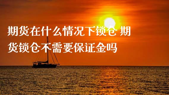 期货在什么情况下锁仓 期货锁仓不需要保证金吗_https://www.xyskdbj.com_原油行情_第1张