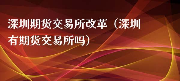 深圳期货交易所改革（深圳有期货交易所吗）_https://www.xyskdbj.com_原油直播_第1张