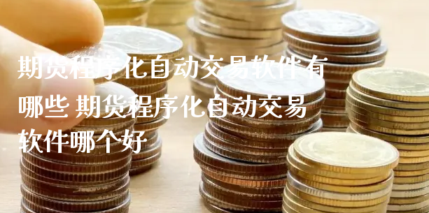 期货程序化自动交易软件有哪些 期货程序化自动交易软件哪个好_https://www.xyskdbj.com_期货行情_第1张