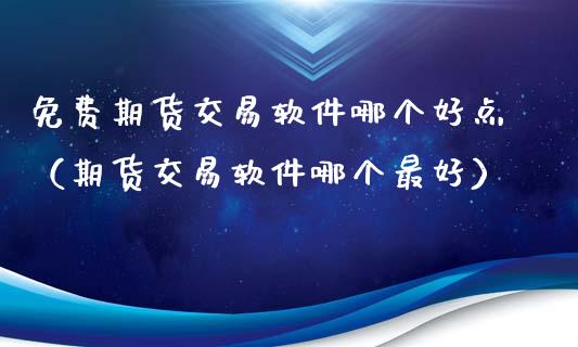 免费期货交易软件哪个好点（期货交易软件哪个最好）_https://www.xyskdbj.com_原油行情_第1张