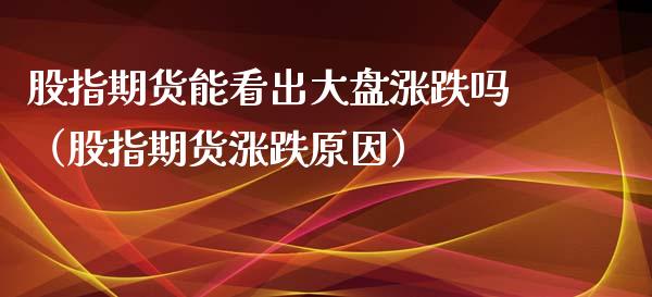 股指期货能看出大盘涨跌吗（股指期货涨跌原因）_https://www.xyskdbj.com_期货平台_第1张