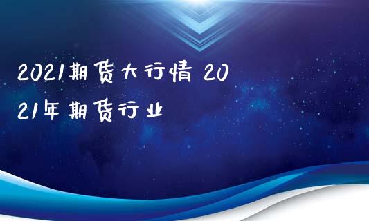 2021期货大行情 2021年期货行业_https://www.xyskdbj.com_期货学院_第1张