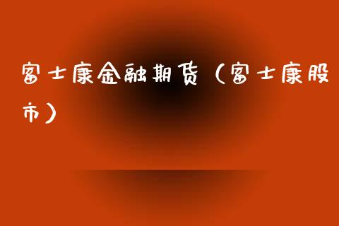 富士康金融期货（富士康股市）_https://www.xyskdbj.com_期货平台_第1张