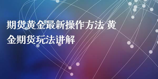 期货黄金最新操作方法 黄金期货玩法讲解_https://www.xyskdbj.com_期货学院_第1张