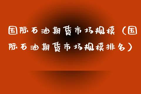 国际石油期货市场规模（国际石油期货市场规模排名）_https://www.xyskdbj.com_期货手续费_第1张