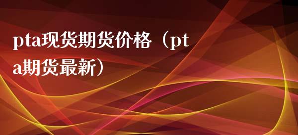 pta现货期货价格（pta期货最新）_https://www.xyskdbj.com_期货学院_第1张