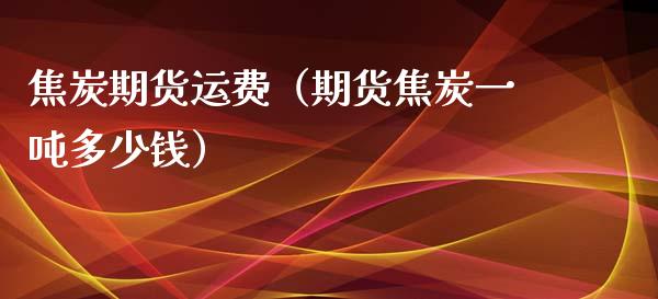 焦炭期货运费（期货焦炭一吨多少钱）_https://www.xyskdbj.com_期货手续费_第1张