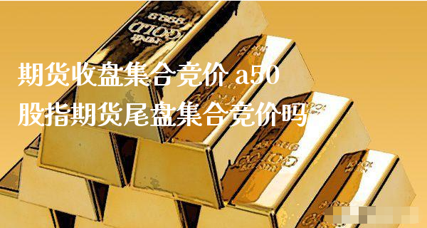 期货收盘集合竞价 a50股指期货尾盘集合竞价吗_https://www.xyskdbj.com_期货学院_第1张