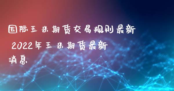 国际玉米期货交易规则最新 2022年玉米期货最新消息_https://www.xyskdbj.com_原油行情_第1张